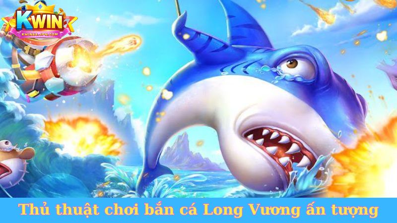 Thủ thuật chơi bắn cá Long Vương ấn tượng